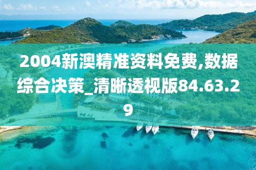 2004新澳精准资料免费,数据综合决策_清晰透视版84.63.29