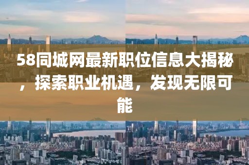 58同城网最新职位信息大揭秘，探索职业机遇，发现无限可能