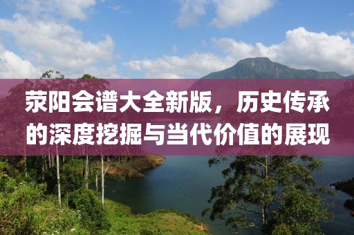 荥阳会谱大全新版，历史传承的深度挖掘与当代价值的展现