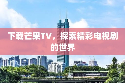 下载芒果TV，探索精彩电视剧的世界