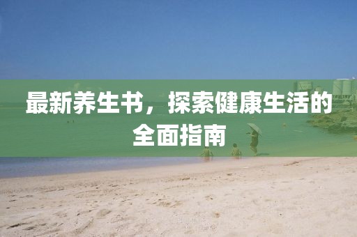 最新养生书，探索健康生活的全面指南