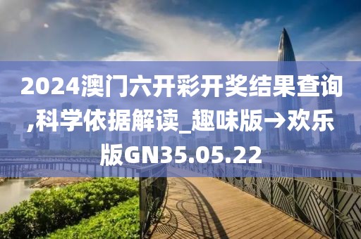 2024澳门六开彩开奖结果查询,科学依据解读_趣味版→欢乐版GN35.05.22