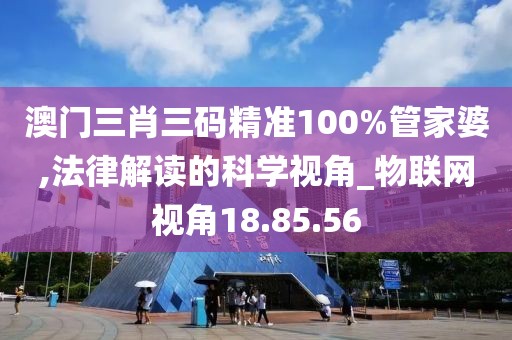 澳门三肖三码精准100%管家婆,法律解读的科学视角_物联网视角18.85.56