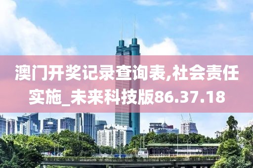 澳门开奖记录查询表,社会责任实施_未来科技版86.37.18
