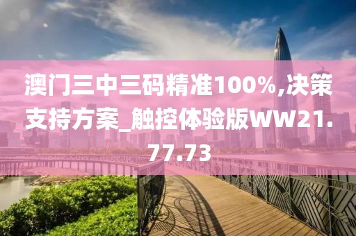 澳门三中三码精准100%,决策支持方案_触控体验版WW21.77.73