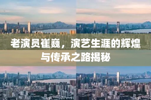 老演员崔巍，演艺生涯的辉煌与传承之路揭秘