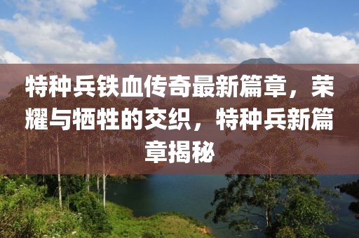 特种兵铁血传奇最新篇章，荣耀与牺牲的交织，特种兵新篇章揭秘