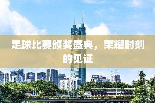 足球比赛颁奖盛典，荣耀时刻的见证