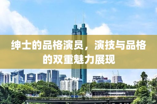 绅士的品格演员，演技与品格的双重魅力展现