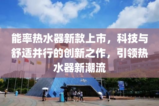 能率热水器新款上市，科技与舒适并行的创新之作，引领热水器新潮流