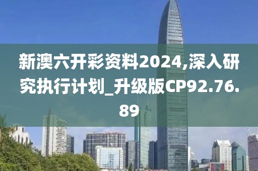 新澳六开彩资料2024,深入研究执行计划_升级版CP92.76.89