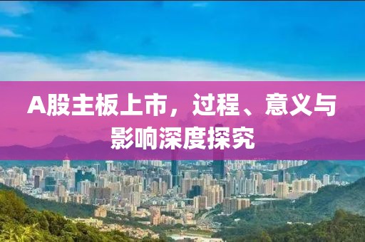 A股主板上市，过程、意义与影响深度探究