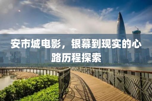 安市城电影，银幕到现实的心路历程探索