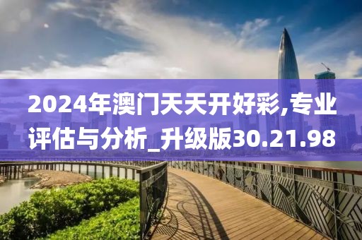 2024年澳门天天开好彩,专业评估与分析_升级版30.21.98