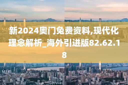 新2024奥门兔费资料,现代化理念解析_海外引进版82.62.18