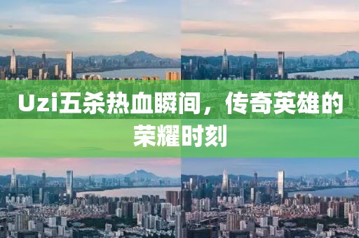 Uzi五杀热血瞬间，传奇英雄的荣耀时刻