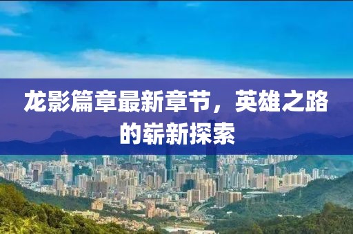 龙影篇章最新章节，英雄之路的崭新探索