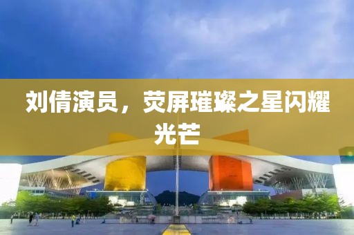 刘倩演员，荧屏璀璨之星闪耀光芒