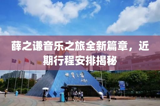 薛之谦音乐之旅全新篇章，近期行程安排揭秘