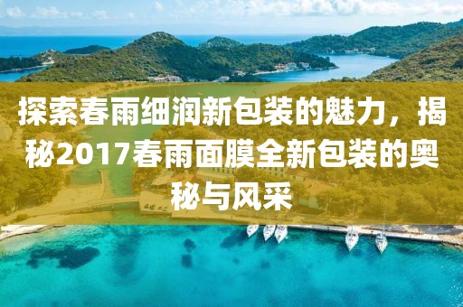 探索春雨细润新包装的魅力，揭秘2017春雨面膜全新包装的奥秘与风采