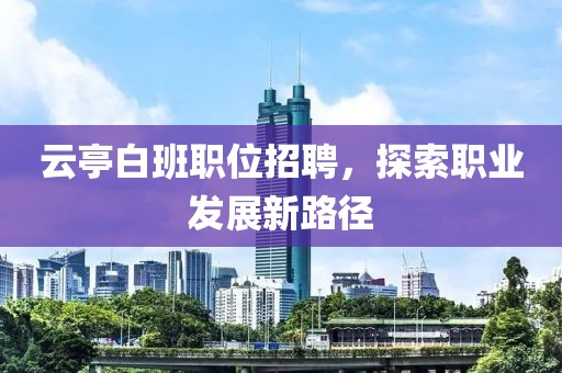 云亭白班职位招聘，探索职业发展新路径