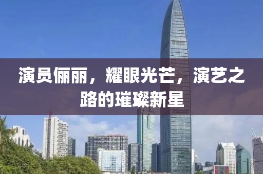 演员俪丽，耀眼光芒，演艺之路的璀璨新星