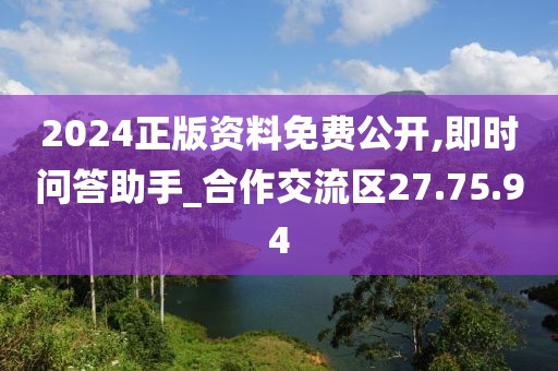 2024正版资料免费公开,即时问答助手_合作交流区27.75.94