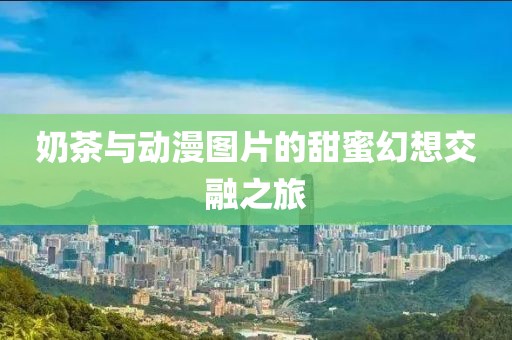 奶茶与动漫图片的甜蜜幻想交融之旅