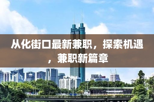 从化街口最新兼职，探索机遇，兼职新篇章