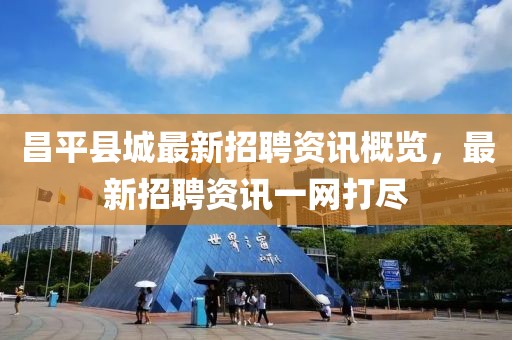 昌平县城最新招聘资讯概览，最新招聘资讯一网打尽