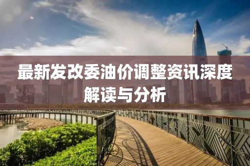 最新发改委油价调整资讯深度解读与分析