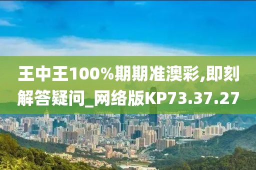 王中王100%期期准澳彩,即刻解答疑问_网络版KP73.37.27