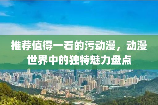 推荐值得一看的污动漫，动漫世界中的独特魅力盘点