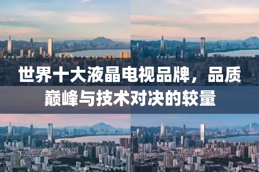 世界十大液晶电视品牌，品质巅峰与技术对决的较量