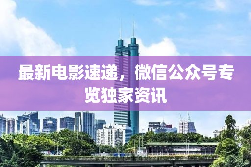 最新电影速递，微信公众号专览独家资讯