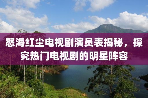 怒海红尘电视剧演员表揭秘，探究热门电视剧的明星阵容