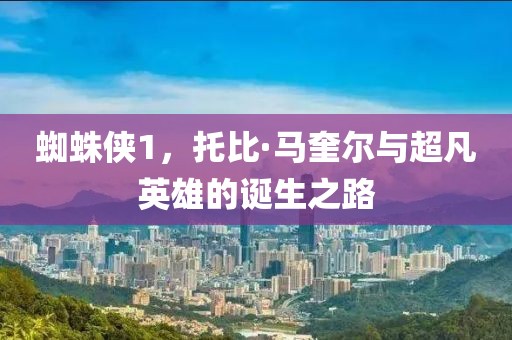 蜘蛛侠1，托比·马奎尔与超凡英雄的诞生之路