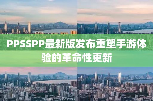 PPSSPP最新版发布重塑手游体验的革命性更新