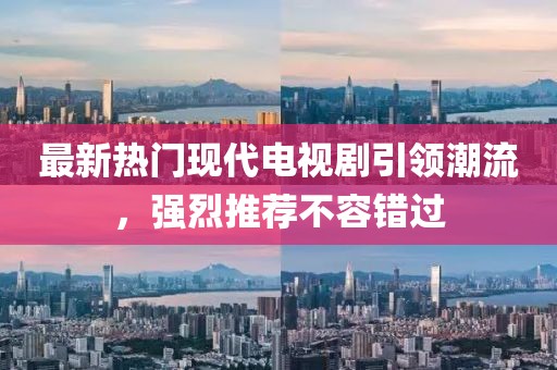 最新热门现代电视剧引领潮流，强烈推荐不容错过