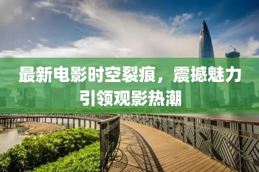 最新电影时空裂痕，震撼魅力引领观影热潮