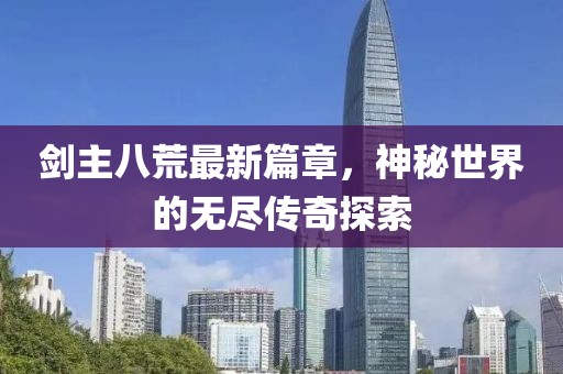剑主八荒最新篇章，神秘世界的无尽传奇探索