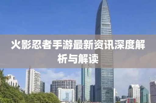 火影忍者手游最新资讯深度解析与解读