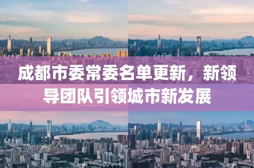 成都市委常委名单更新，新领导团队引领城市新发展