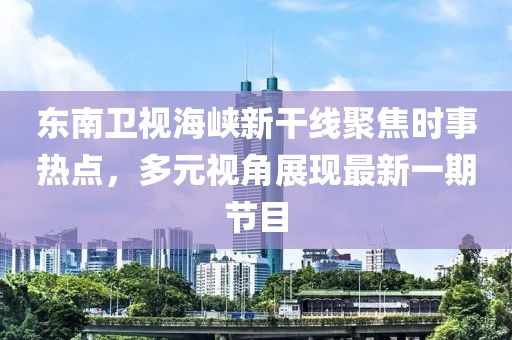 东南卫视海峡新干线聚焦时事热点，多元视角展现最新一期节目