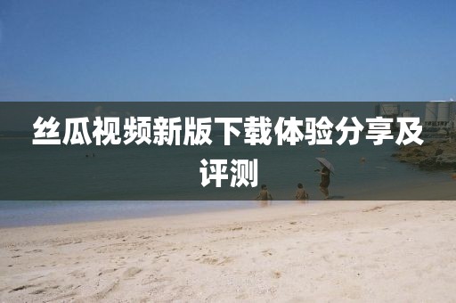 丝瓜视频新版下载体验分享及评测