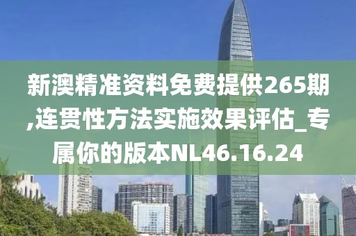 新澳精准资料免费提供265期,连贯性方法实施效果评估_专属你的版本NL46.16.24