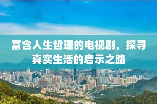富含人生哲理的电视剧，探寻真实生活的启示之路