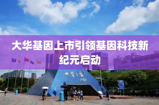 大华基因上市引领基因科技新纪元启动