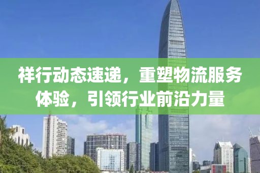 祥行动态速递，重塑物流服务体验，引领行业前沿力量