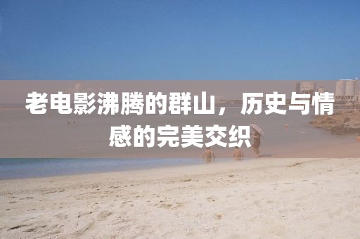 老电影沸腾的群山，历史与情感的完美交织